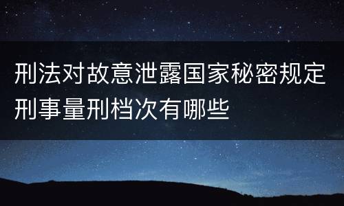 刑法对故意泄露国家秘密规定刑事量刑档次有哪些