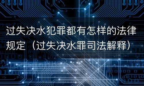 过失决水犯罪都有怎样的法律规定（过失决水罪司法解释）