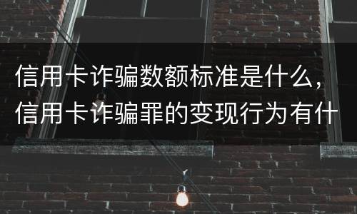 信用卡诈骗数额标准是什么，信用卡诈骗罪的变现行为有什么呢