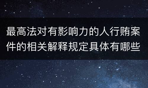 最高法对有影响力的人行贿案件的相关解释规定具体有哪些主要内容