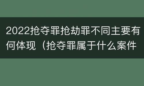 2022抢夺罪抢劫罪不同主要有何体现（抢夺罪属于什么案件）