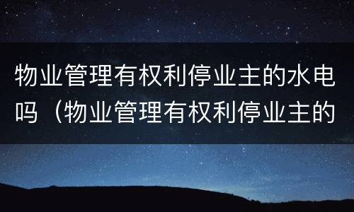 物业管理有权利停业主的水电吗（物业管理有权利停业主的水电吗为什么）