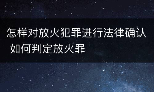 怎样对放火犯罪进行法律确认 如何判定放火罪