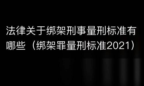 法律关于绑架刑事量刑标准有哪些（绑架罪量刑标准2021）