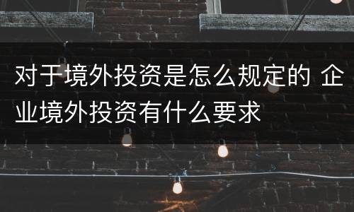 对于境外投资是怎么规定的 企业境外投资有什么要求