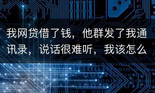 我网贷借了钱，他群发了我通讯录，说话很难听，我该怎么办