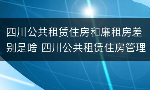 四川公共租赁住房和廉租房差别是啥 四川公共租赁住房管理办法