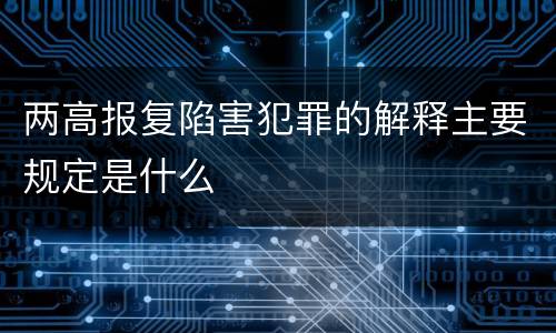 两高报复陷害犯罪的解释主要规定是什么