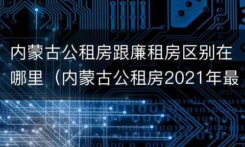 内蒙古公租房跟廉租房区别在哪里（内蒙古公租房2021年最新通知）