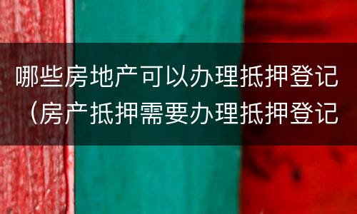 哪些房地产可以办理抵押登记（房产抵押需要办理抵押登记吗）