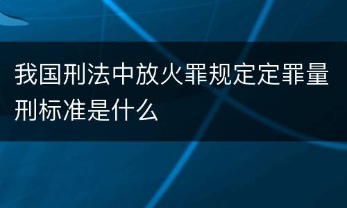 我国刑法中放火罪规定定罪量刑标准是什么