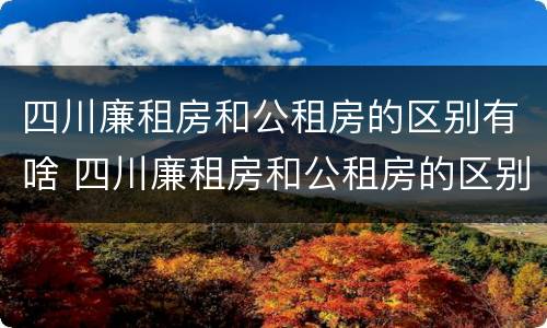 四川廉租房和公租房的区别有啥 四川廉租房和公租房的区别有啥区别呢