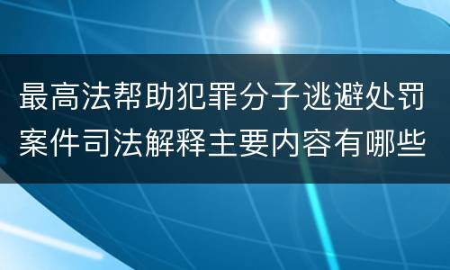 最高法帮助犯罪分子逃避处罚案件司法解释主要内容有哪些