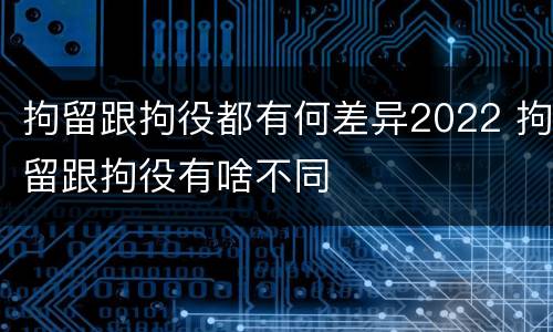 拘留跟拘役都有何差异2022 拘留跟拘役有啥不同