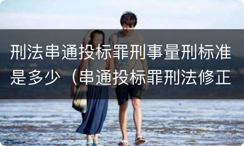 刑法串通投标罪刑事量刑标准是多少（串通投标罪刑法修正案）