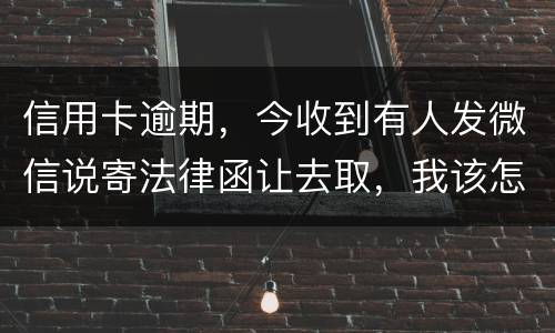 信用卡逾期，今收到有人发微信说寄法律函让去取，我该怎么办