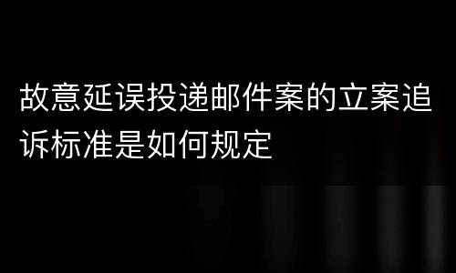 故意延误投递邮件案的立案追诉标准是如何规定