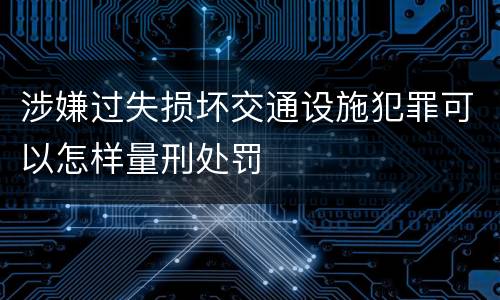 涉嫌过失损坏交通设施犯罪可以怎样量刑处罚