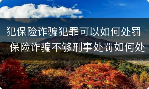犯保险诈骗犯罪可以如何处罚 保险诈骗不够刑事处罚如何处理