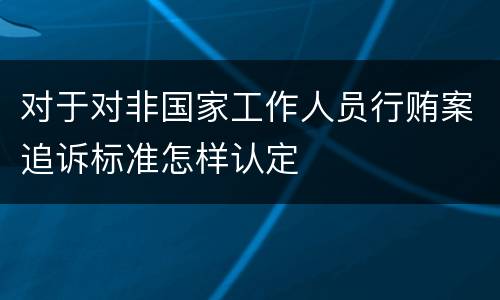 对于对非国家工作人员行贿案追诉标准怎样认定