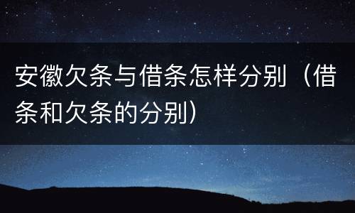 安徽欠条与借条怎样分别（借条和欠条的分别）