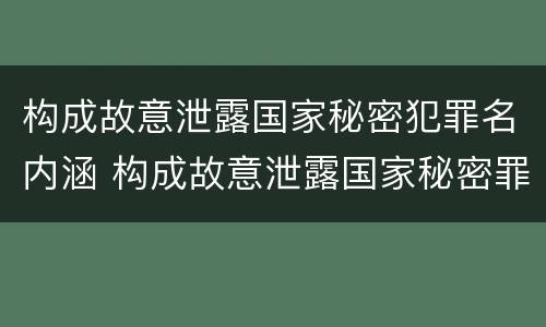 构成故意泄露国家秘密犯罪名内涵 构成故意泄露国家秘密罪 需要满足的条件有