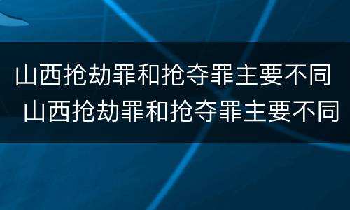 山西抢劫罪和抢夺罪主要不同 山西抢劫罪和抢夺罪主要不同吗