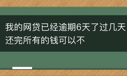 我的网贷已经逾期6天了过几天还完所有的钱可以不