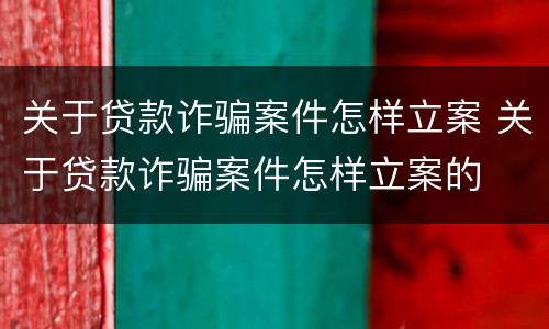 关于贷款诈骗案件怎样立案 关于贷款诈骗案件怎样立案的