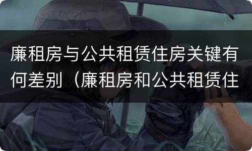 廉租房与公共租赁住房关键有何差别（廉租房和公共租赁住房）