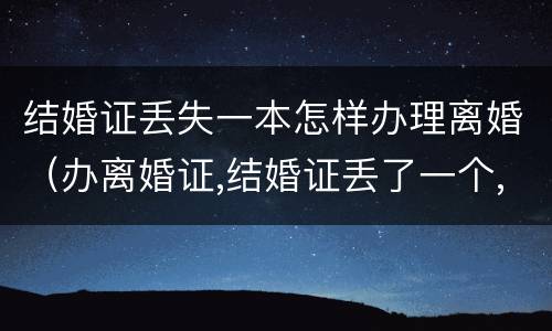 结婚证丢失一本怎样办理离婚（办离婚证,结婚证丢了一个,怎么办）