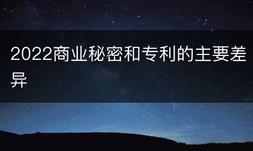 2022商业秘密和专利的主要差异