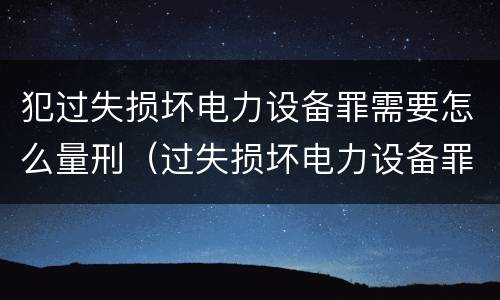犯过失损坏电力设备罪需要怎么量刑（过失损坏电力设备罪案例）