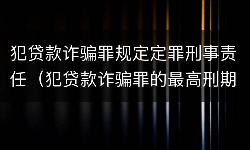 犯贷款诈骗罪规定定罪刑事责任（犯贷款诈骗罪的最高刑期是多久）