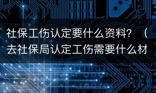 社保工伤认定要什么资料？（去社保局认定工伤需要什么材料）