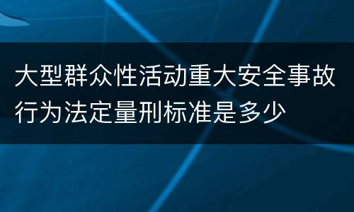 大型群众性活动重大安全事故行为法定量刑标准是多少