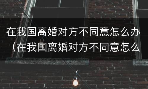 在我国离婚对方不同意怎么办（在我国离婚对方不同意怎么办理）