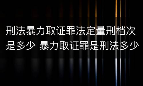 刑法暴力取证罪法定量刑档次是多少 暴力取证罪是刑法多少条
