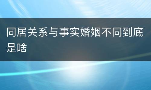 同居关系与事实婚姻不同到底是啥