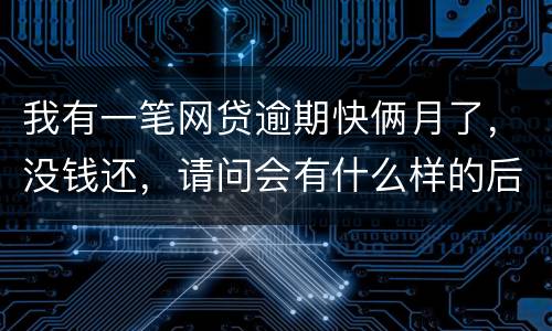 我有一笔网贷逾期快俩月了，没钱还，请问会有什么样的后果