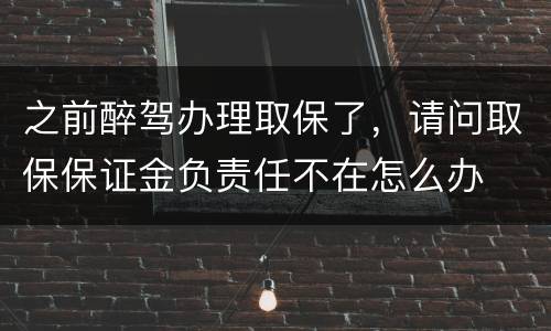 之前醉驾办理取保了，请问取保保证金负责任不在怎么办
