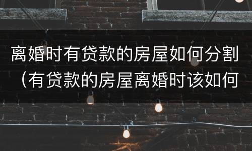 离婚时有贷款的房屋如何分割（有贷款的房屋离婚时该如何分割?）