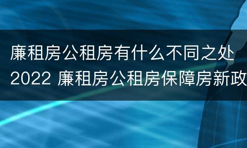 廉租房公租房有什么不同之处2022 廉租房公租房保障房新政策