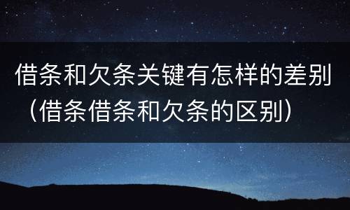 借条和欠条关键有怎样的差别（借条借条和欠条的区别）