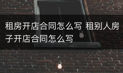 租房开店合同怎么写 租别人房子开店合同怎么写