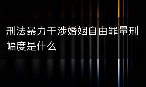 刑法暴力干涉婚姻自由罪量刑幅度是什么