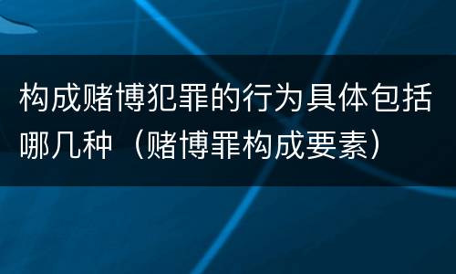 构成赌博犯罪的行为具体包括哪几种（赌博罪构成要素）
