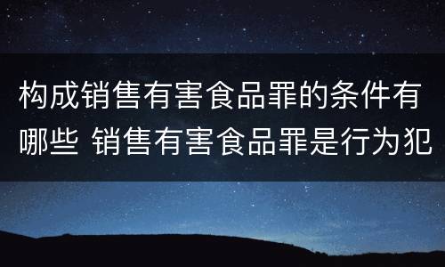 构成销售有害食品罪的条件有哪些 销售有害食品罪是行为犯还是结果犯