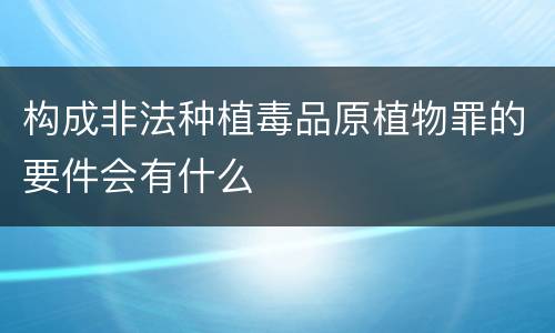 构成非法种植毒品原植物罪的要件会有什么