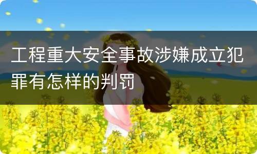 工程重大安全事故涉嫌成立犯罪有怎样的判罚